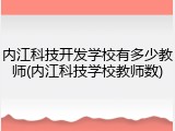 内江科技开发学校有多少教师(内江科技学校教师数)