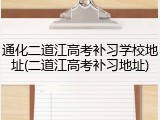 通化二道江高考补习学校地址(二道江高考补习地址)