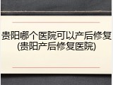 贵阳哪个医院可以产后修复(贵阳产后修复医院)