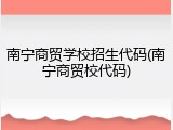 南宁商贸学校招生代码(南宁商贸校代码)
