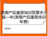 淮南产后康复培训班要多少钱一年(淮南产后康复培训年费)