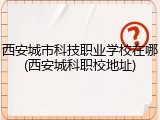 西安城市科技职业学校在哪(西安城科职校地址)