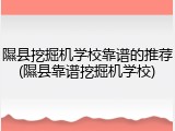 隰县挖掘机学校靠谱的推荐(隰县靠谱挖掘机学校)