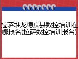 拉萨堆龙德庆县数控培训在哪报名(拉萨数控培训报名)