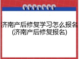 济南产后修复学习怎么报名(济南产后修复报名)