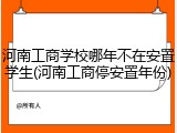 河南工商学校哪年不在安置学生(河南工商停安置年份)