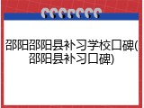邵阳邵阳县补习学校口碑(邵阳县补习口碑)