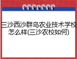三沙西沙群岛农业技术学校怎么样(三沙农校如何)
