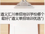 遵义汇川单招培训学校哪个最好("遵义单招培训优选")