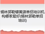 锡林郭勒镶黄旗单招培训机构哪家最好(锡林郭勒单招培训)