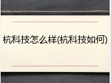杭科技怎么样(杭科技如何)