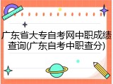广东省大专自考网中职成绩查询(广东自考中职查分)
