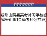 朔州山阴县高考补习学校哪家好(山阴县高考补习推荐)