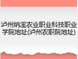 泸州纳溪农业职业科技职业学院地址(泸州农职院地址)