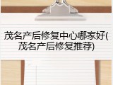 茂名产后修复中心哪家好(茂名产后修复推荐)