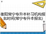 衡阳常宁专升本补习机构报名时间(常宁专升本报名)