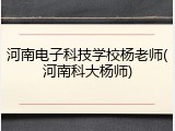 河南电子科技学校杨老师(河南科大杨师)