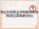 商丘科技职业学院教务处官网(商丘职院教务处)