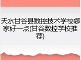 天水甘谷县数控技术学校哪家好一点(甘谷数控学校推荐)