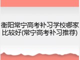衡阳常宁高考补习学校哪家比较好(常宁高考补习推荐)