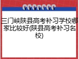 三门峡陕县高考补习学校哪家比较好(陕县高考补习名校)
