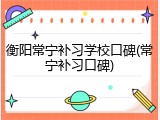 衡阳常宁补习学校口碑(常宁补习口碑)