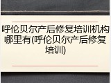 呼伦贝尔产后修复培训机构哪里有(呼伦贝尔产后修复培训)