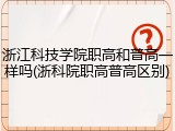 浙江科技学院职高和普高一样吗(浙科院职高普高区别)