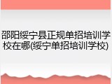 邵阳绥宁县正规单招培训学校在哪(绥宁单招培训学校)