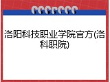 洛阳科技职业学院官方(洛科职院)