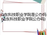 山东科技职业学院是公办吗(山东科技职业学院公办吗)