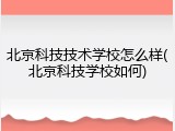 北京科技技术学校怎么样(北京科技学校如何)