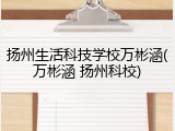 扬州生活科技学校万彬涵(万彬涵 扬州科校)