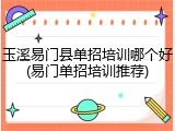 玉溪易门县单招培训哪个好(易门单招培训推荐)