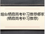 烟台栖霞高考补习推荐哪家(栖霞高考补习推荐)