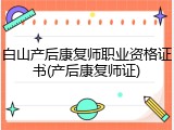白山产后康复师职业资格证书(产后康复师证)