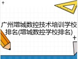 广州增城数控技术培训学校排名(增城数控学校排名)