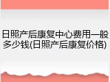 日照产后康复中心费用一般多少钱(日照产后康复价格)
