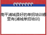 南平浦城县好的单招培训哪里有(浦城单招培训)