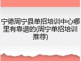 宁德周宁县单招培训中心哪里有靠谱的(周宁单招培训推荐)