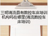 三明清流县有数控车床培训机构吗在哪里(清流数控车床培训)