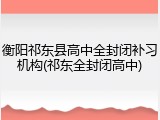 衡阳祁东县高中全封闭补习机构(祁东全封闭高中)