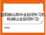 益阳赫山高中全封闭补习机构(赫山全封闭补习)