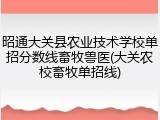昭通大关县农业技术学校单招分数线畜牧兽医(大关农校畜牧单招线)