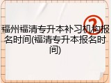 福州福清专升本补习机构报名时间(福清专升本报名时间)