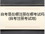 自考是在哪注册在哪考试吗(自考注册考试地)