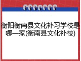 衡阳衡南县文化补习学校是哪一家(衡南县文化补校)