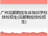 广州花都数控车床培训学校技校招生(花都数控技校招生)