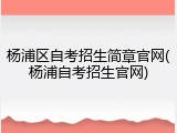 杨浦区自考招生简章官网(杨浦自考招生官网)