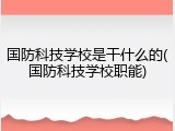 国防科技学校是干什么的(国防科技学校职能)